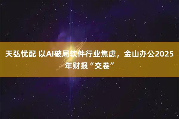 天弘忧配 以AI破局软件行业焦虑，金山办公2025年财报“交卷”