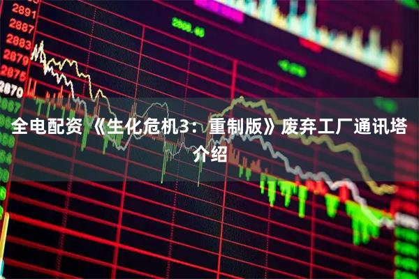 全电配资 《生化危机3：重制版》废弃工厂通讯塔介绍
