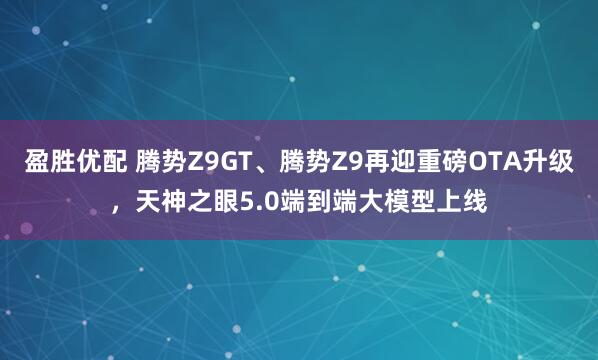 盈胜优配 腾势Z9GT、腾势Z9再迎重磅OTA升级，天神之眼5.0端到端大模型上线