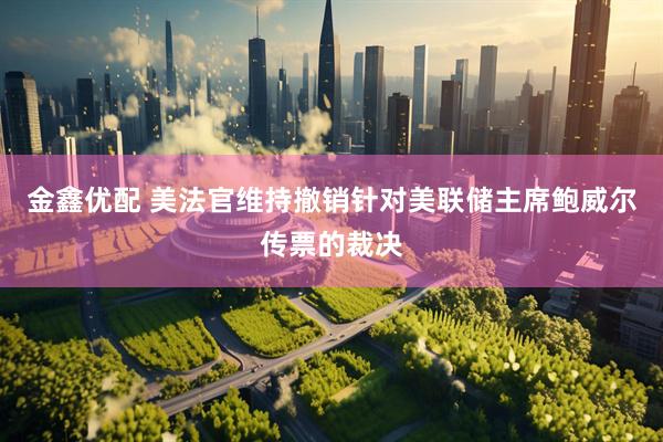 金鑫优配 美法官维持撤销针对美联储主席鲍威尔传票的裁决