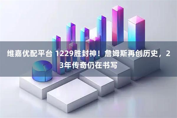 维嘉优配平台 1229胜封神！詹姆斯再创历史，23年传奇仍在书写